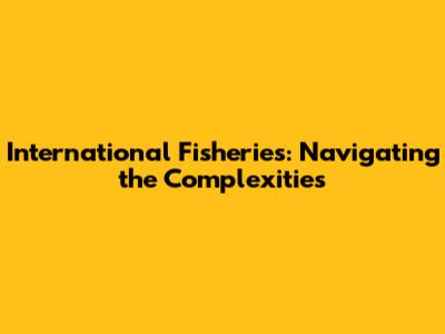 International Fisheries: Navigating the Complexities