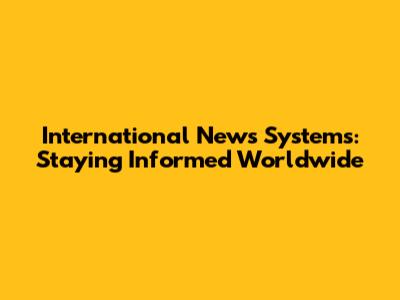 International News Systems: Staying Informed Worldwide