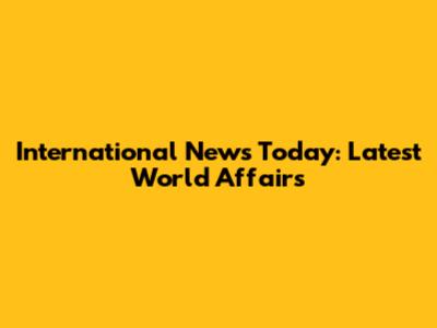 International News Today: Latest World Affairs