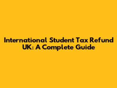 International Student Tax Refund UK: A Complete Guide