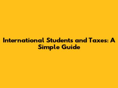 International Students and Taxes: A Simple Guide