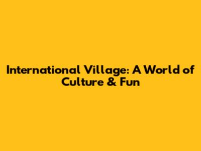 International Village: A World of Culture & Fun