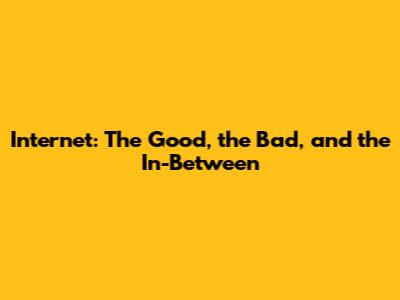 Internet: The Good, the Bad, and the In-Between