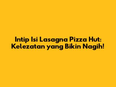 Intip Isi Lasagna Pizza Hut: Kelezatan yang Bikin Nagih!