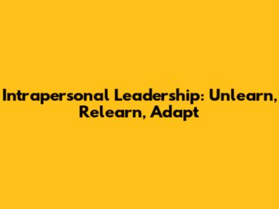 Intrapersonal Leadership: Unlearn, Relearn, Adapt