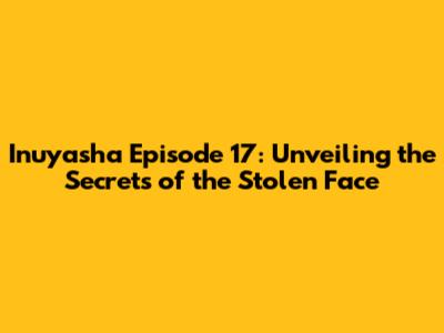 Inuyasha Episode 17: Unveiling the Secrets of the Stolen Face