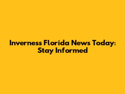 Inverness Florida News Today: Stay Informed