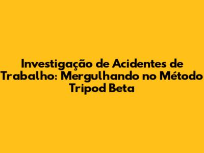 Investigação de Acidentes de Trabalho: Mergulhando no Método Tripod Beta