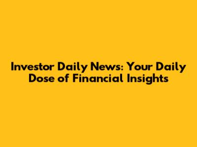 Investor Daily News: Your Daily Dose of Financial Insights