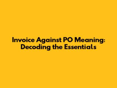 Invoice Against PO Meaning: Decoding the Essentials