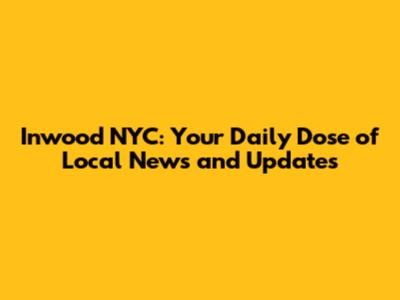 Inwood NYC: Your Daily Dose of Local News and Updates