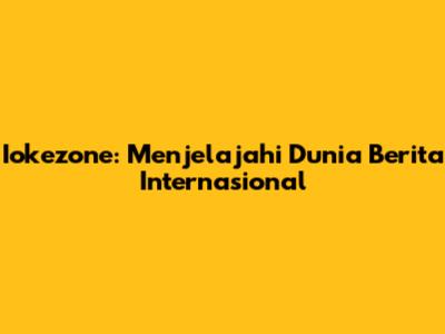 Iokezone: Menjelajahi Dunia Berita Internasional
