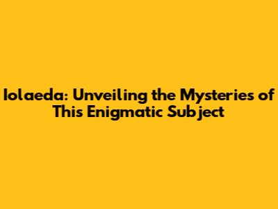 Iolaeda: Unveiling the Mysteries of This Enigmatic Subject