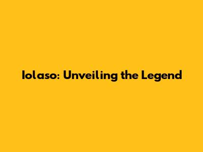 Iolaso: Unveiling the Legend