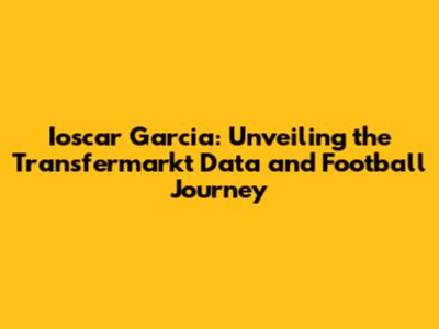 Ioscar Garcia: Unveiling the Transfermarkt Data and Football Journey