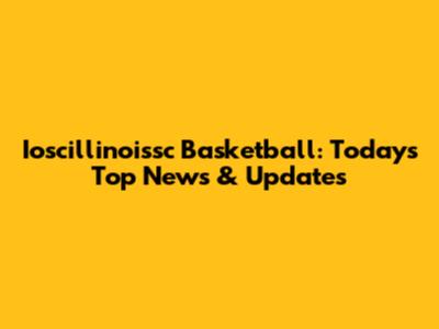 Ioscillinoissc Basketball: Today's Top News & Updates