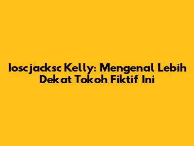 Ioscjacksc Kelly: Mengenal Lebih Dekat Tokoh Fiktif Ini