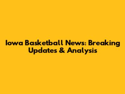 Iowa Basketball News: Breaking Updates & Analysis