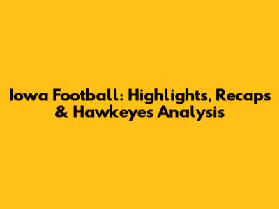 Iowa Football: Highlights, Recaps & Hawkeyes Analysis