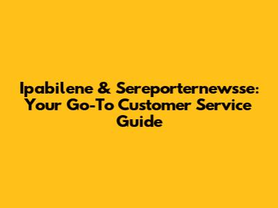 Ipabilene & Sereporternewsse: Your Go-To Customer Service Guide