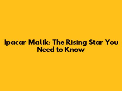 Ipacar Malik: The Rising Star You Need to Know