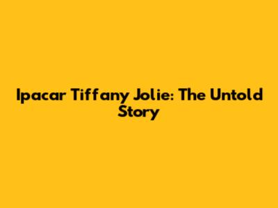 Ipacar Tiffany Jolie: The Untold Story