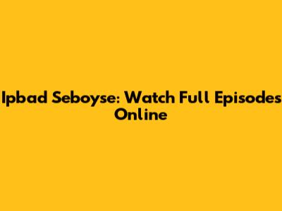 Ipbad Seboyse: Watch Full Episodes Online