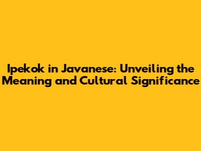 Ipekok in Javanese: Unveiling the Meaning and Cultural Significance