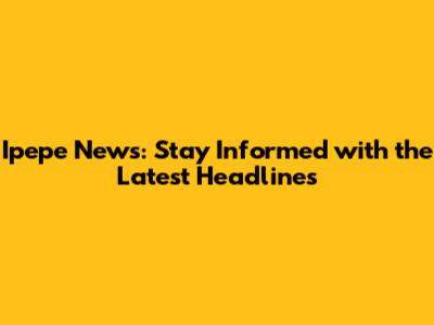 Ipepe News: Stay Informed with the Latest Headlines