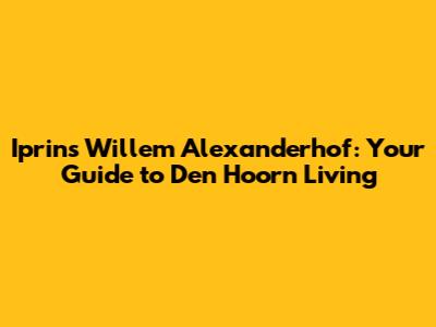 Iprins Willem Alexanderhof: Your Guide to Den Hoorn Living