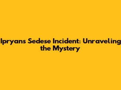 Ipryan's Sedese Incident: Unraveling the Mystery