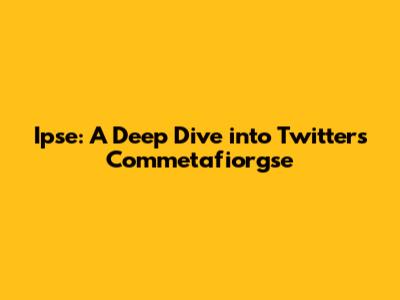 Ipse: A Deep Dive into Twitter's Commetafiorgse