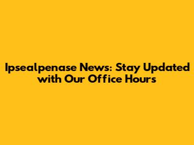 Ipsealpenase News: Stay Updated with Our Office Hours