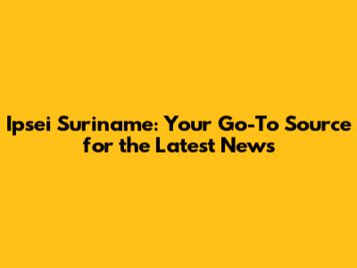 Ipsei Suriname: Your Go-To Source for the Latest News
