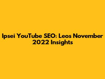 Ipsei YouTube SEO: Leo's November 2022 Insights