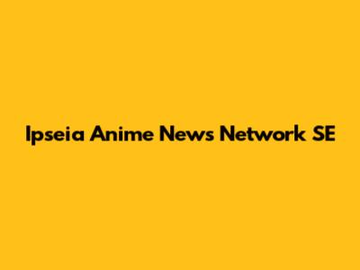 Ipseia Anime News Network SE
