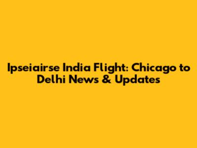 Ipseiairse India Flight: Chicago to Delhi News & Updates