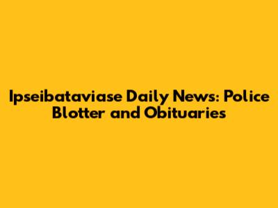 Ipseibataviase Daily News: Police Blotter and Obituaries