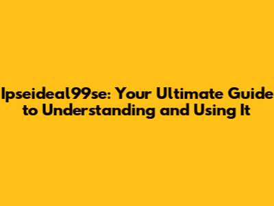 Ipseideal99se: Your Ultimate Guide to Understanding and Using It