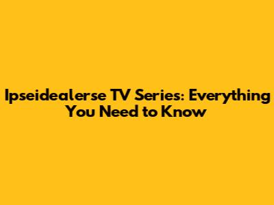 Ipseidealerse TV Series: Everything You Need to Know