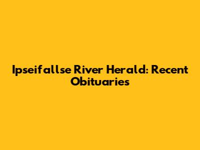 Ipseifallse River Herald: Recent Obituaries