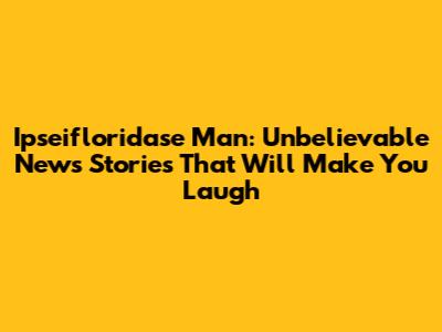 Ipseifloridase Man: Unbelievable News Stories That Will Make You Laugh