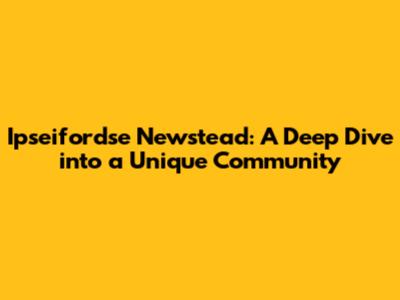 Ipseifordse Newstead: A Deep Dive into a Unique Community