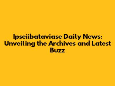 Ipseiibataviase Daily News: Unveiling the Archives and Latest Buzz