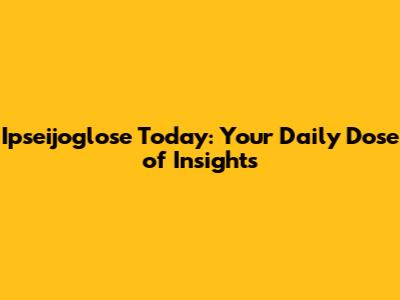 Ipseijoglose Today: Your Daily Dose of Insights