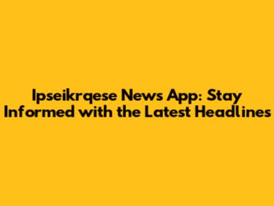 Ipseikrqese News App: Stay Informed with the Latest Headlines