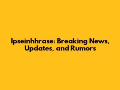 Ipseinhhrase: Breaking News, Updates, and Rumors