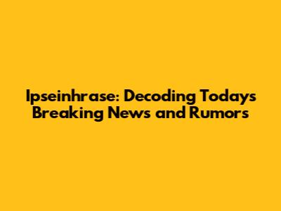 Ipseinhrase: Decoding Today's Breaking News and Rumors