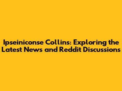 Ipseiniconse Collins: Exploring the Latest News and Reddit Discussions