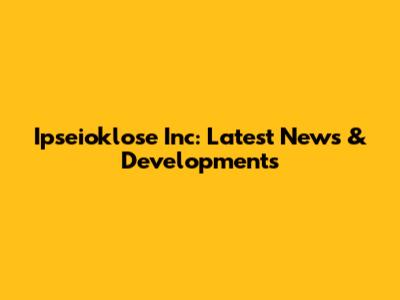 Ipseioklose Inc: Latest News & Developments